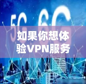 如果你想体验VPN服务,免费体验可能是一个不错的选择,但要注意以下几点 如果你想体验VPN服务,免费体验可能是一个不错的选择,但要注意以下几点