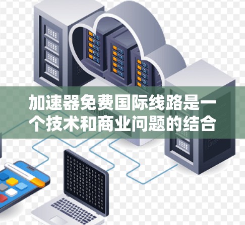 加速器免费国际线路是一个技术和商业问题的结合。以下是一些可能的解释和背景信息 加速器免费国际线路是一个技术和商业问题的结合。以下是一些可能的解释和背景信息