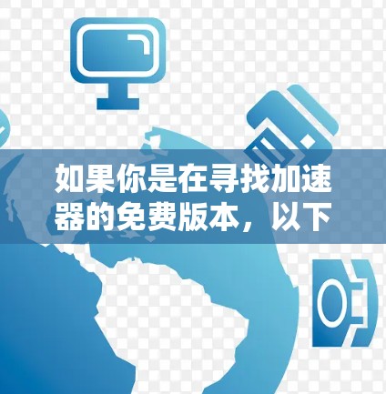 如果你是在寻找加速器的免费版本,以下是一些可能的选项和资源,供你参考 如果你是在寻找加速器的免费版本,以下是一些可能的选项和资源,供你参考