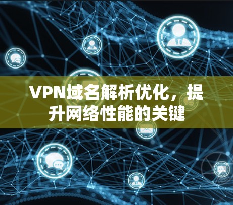 VPN域名解析优化，提升网络性能的关键