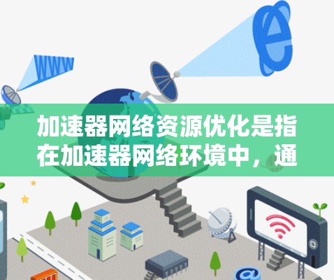 加速器网络资源优化是指在加速器网络环境中,通过优化资源配置、网络性能和管理策略,以提高网络资源利用率、降低延迟和带宽占用,从而提升整体网络性能。以下是一些关键的优化策略和方法 加速器网络资源优化是指在加速器网络环境中,通过优化资源配置、网络性能和管理策略,以提高网络资源利用率、降低延迟和带宽占用,从而提升整体网络性能。以下是一些关键的优化策略和方法