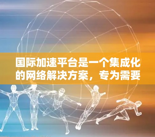 国际加速平台是一个集成化的网络解决方案,专为需要在国际网络中加速访问而设计。以下是对国际加速平台的详细分析和总结 国际加速平台是一个集成化的网络解决方案,专为需要在国际网络中加速访问而设计。以下是对国际加速平台的详细分析和总结
