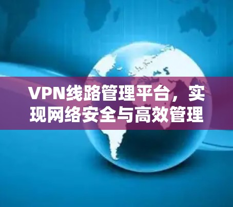 VPN线路管理平台,实现网络安全与高效管理 VPN线路管理平台,实现网络安全与高效管理