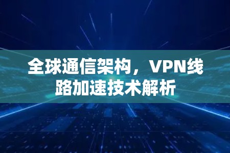 全球通信架构,VPN线路加速技术解析 全球通信架构,VPN线路加速技术解析