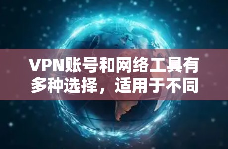 VPN账号和网络工具有多种选择,适用于不同的需求和场景。以下是对几种常见工具的分析 VPN账号和网络工具有多种选择,适用于不同的需求和场景。以下是对几种常见工具的分析