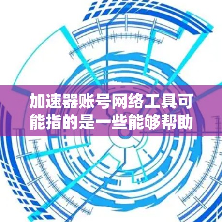 加速器账号网络工具可能指的是一些能够帮助用户加速网络访问、绕过网络限制或提高网络性能的工具。以下是一些常见的网络工具和技术，供你参考