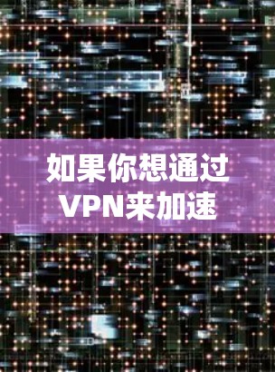 如果你想通过VPN来加速访问国际网页,可以考虑以下几种方法 如果你想通过VPN来加速访问国际网页,可以考虑以下几种方法