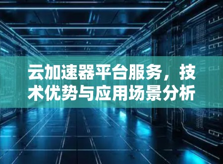 云加速器平台服务，技术优势与应用场景分析