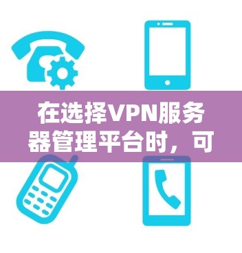 在选择VPN服务器管理平台时，可以根据具体需求做出明智的决定。以下是对不同平台的总结和建议
