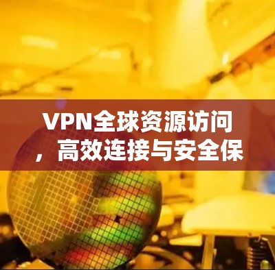 VPN全球资源访问，高效连接与安全保障
