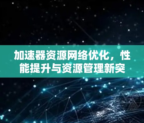 加速器资源网络优化，性能提升与资源管理新突破