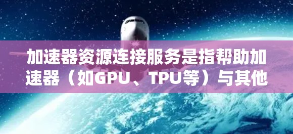 加速器资源连接服务是指帮助加速器（如GPU、TPU等）与其他计算资源（如云服务器、数据存储）高效连接的服务。以下是详细的分步解释