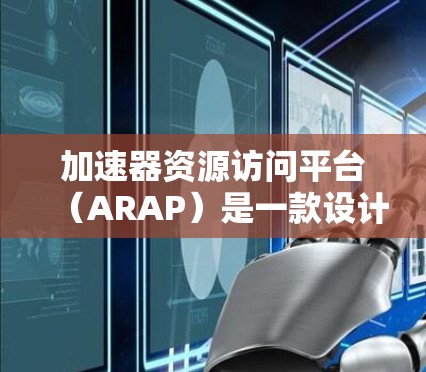 加速器资源访问平台（ARAP）是一款设计用于提升数据访问效率和管理的工具，特别适用于处理大量数据的应用场景。以下是对ARAP的详细总结