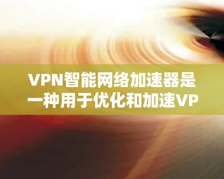 VPN智能网络加速器是一种用于优化和加速VPN流量的网络设备或软件，主要工作在传输层，通过识别和处理VPN流量来减少延迟，提高吞吐量，并减少数据丢失。以下是对VPN智能网络加速器的详细解析