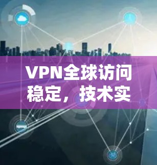 VPN全球访问稳定,技术实现与应用探讨 VPN全球访问稳定,技术实现与应用探讨