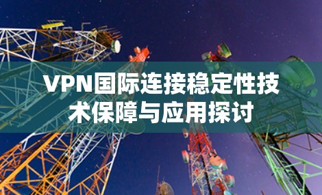 VPN国际连接稳定性技术保障与应用探讨 VPN国际连接稳定性技术保障与应用探讨