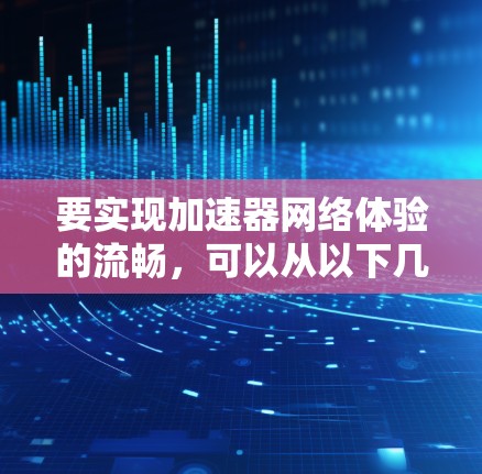 要实现加速器网络体验的流畅,可以从以下几个方面入手 要实现加速器网络体验的流畅,可以从以下几个方面入手