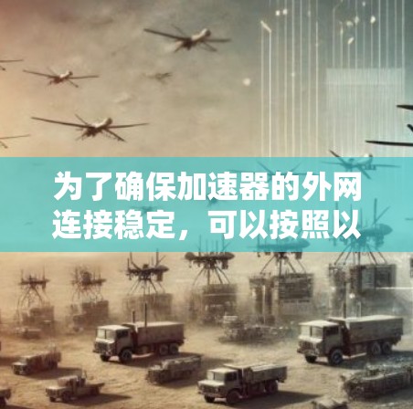 为了确保加速器的外网连接稳定,可以按照以下步骤进行检查和优化 为了确保加速器的外网连接稳定,可以按照以下步骤进行检查和优化