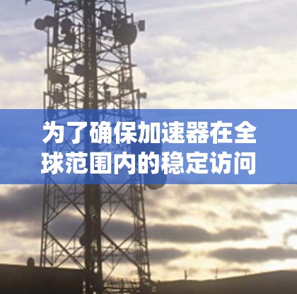 为了确保加速器在全球范围内的稳定访问,以下是一系列系统化的解决方案,涵盖技术、架构、数据管理和全球合作等多个方面 为了确保加速器在全球范围内的稳定访问,以下是一系列系统化的解决方案,涵盖技术、架构、数据管理和全球合作等多个方面