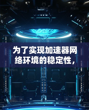 为了实现加速器网络环境的稳定性,可以从以下几个方面进行优化和维护 为了实现加速器网络环境的稳定性,可以从以下几个方面进行优化和维护