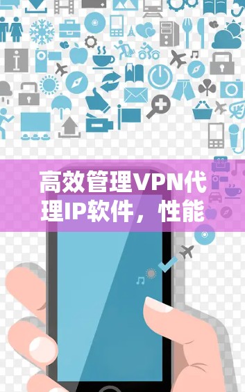 高效管理VPN代理IP软件,性能与安全的平衡 高效管理VPN代理IP软件,性能与安全的平衡