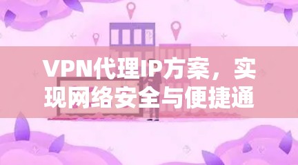 VPN代理IP方案，实现网络安全与便捷通信
