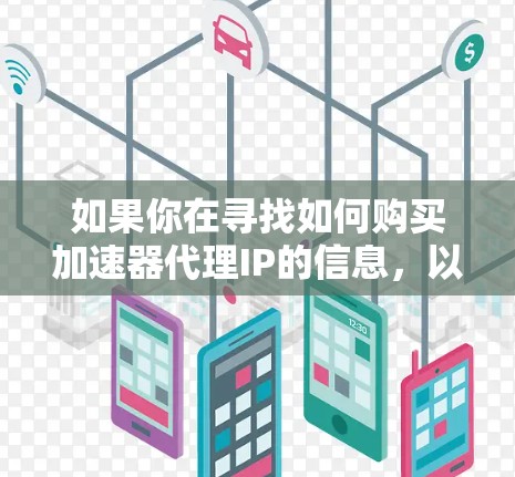 如果你在寻找如何购买加速器代理IP的信息,以下是一些可能会对你有帮助的步骤和建议 如果你在寻找如何购买加速器代理IP的信息,以下是一些可能会对你有帮助的步骤和建议