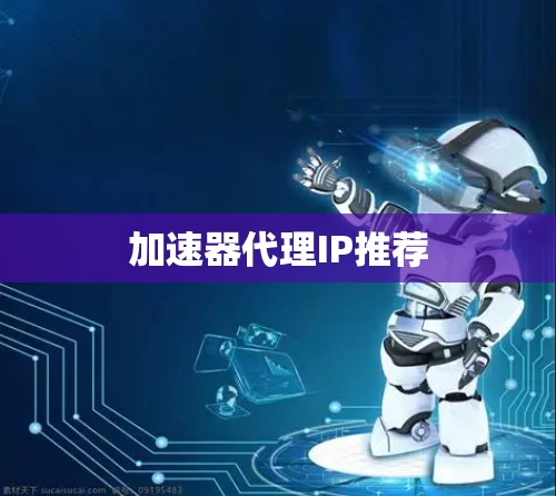 加速器代理IP推荐 加速器代理IP推荐