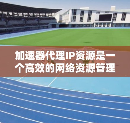 加速器代理IP资源是一个高效的网络资源管理策略,用于通过智能分配和负载均衡来优化网络性能,提升用户体验。以下是对这一资源的详细分析和应用建议 加速器代理IP资源是一个高效的网络资源管理策略,用于通过智能分配和负载均衡来优化网络性能,提升用户体验。以下是对这一资源的详细分析和应用建议