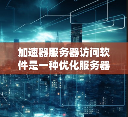 加速器服务器访问软件是一种优化服务器性能的工具,通过缓存、负载均衡和其他技术提高数据传输速度和系统响应。以下是对这一概念的详细总结 加速器服务器访问软件是一种优化服务器性能的工具,通过缓存、负载均衡和其他技术提高数据传输速度和系统响应。以下是对这一概念的详细总结