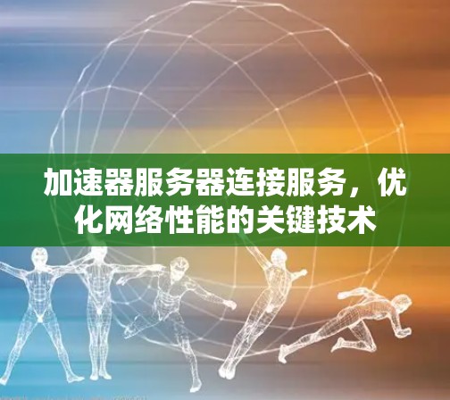 加速器服务器连接服务,优化网络性能的关键技术 加速器服务器连接服务,优化网络性能的关键技术