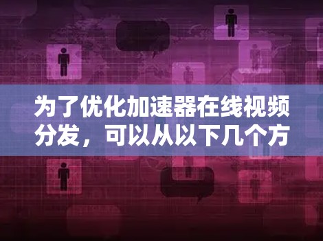 为了优化加速器在线视频分发,可以从以下几个方面进行优化 为了优化加速器在线视频分发,可以从以下几个方面进行优化