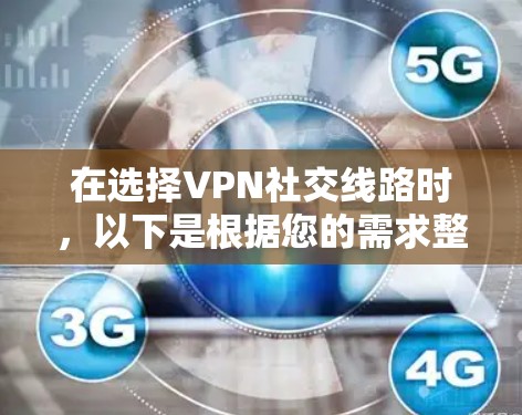 在选择VPN社交线路时,以下是根据您的需求整理的推荐和考虑因素 在选择VPN社交线路时,以下是根据您的需求整理的推荐和考虑因素
