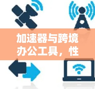 加速器与跨境办公工具,性能与协作的新维度 加速器与跨境办公工具,性能与协作的新维度