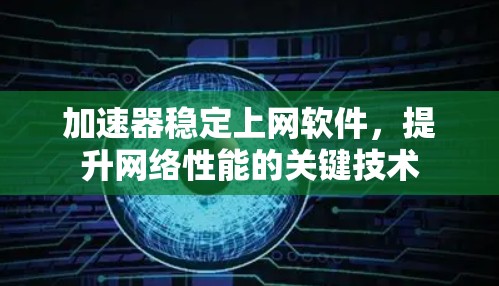 加速器稳定上网软件,提升网络性能的关键技术 加速器稳定上网软件,提升网络性能的关键技术