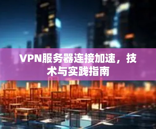 VPN服务器连接加速,技术与实践指南 VPN服务器连接加速,技术与实践指南
