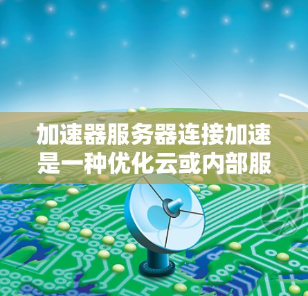 加速器服务器连接加速是一种优化云或内部服务器之间网络通信的技术,通过缓存、智能路由和负载均衡等手段提升传输效率。以下是对加速器服务器连接加速的详细分析和总结 加速器服务器连接加速是一种优化云或内部服务器之间网络通信的技术,通过缓存、智能路由和负载均衡等手段提升传输效率。以下是对加速器服务器连接加速的详细分析和总结