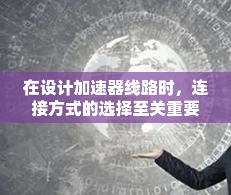在设计加速器线路时,连接方式的选择至关重要。以下是对两种连接方式的详细分析及选择建议 在设计加速器线路时,连接方式的选择至关重要。以下是对两种连接方式的详细分析及选择建议
