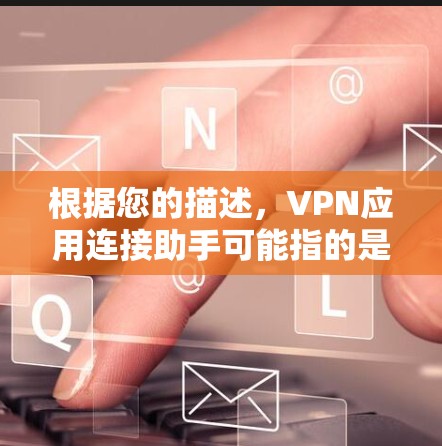 根据您的描述,VPN应用连接助手可能指的是帮助用户管理和连接VPN服务的功能或应用。以下是一些可能的解释和建议 根据您的描述,VPN应用连接助手可能指的是帮助用户管理和连接VPN服务的功能或应用。以下是一些可能的解释和建议