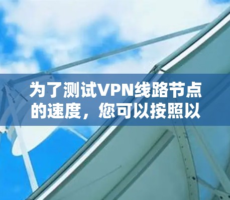 为了测试VPN线路节点的速度,您可以按照以下步骤进行 为了测试VPN线路节点的速度,您可以按照以下步骤进行