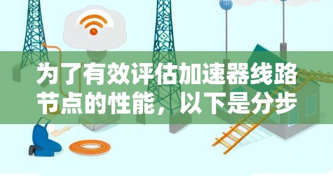 为了有效评估加速器线路节点的性能,以下是分步骤的测速方法 为了有效评估加速器线路节点的性能,以下是分步骤的测速方法