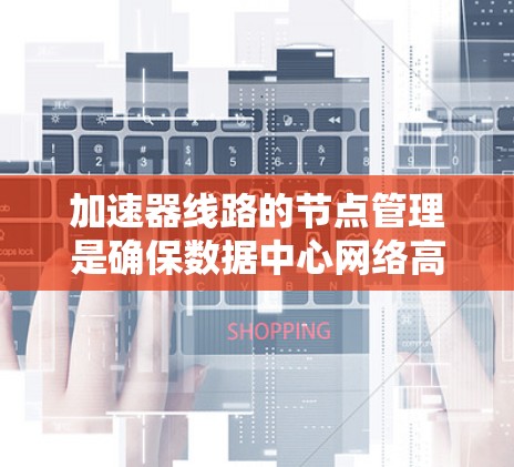加速器线路的节点管理是确保数据中心网络高效运行的关键步骤。以下是对加速器线路节点管理的详细总结 加速器线路的节点管理是确保数据中心网络高效运行的关键步骤。以下是对加速器线路节点管理的详细总结