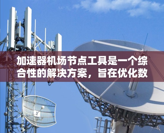 加速器机场节点工具是一个综合性的解决方案，旨在优化数据传输和存储的性能。以下是该工具的详细功能分解