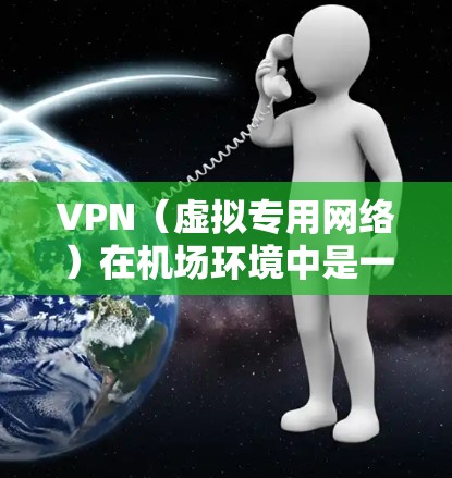 VPN（虚拟专用网络）在机场环境中是一个常见的需求，尤其是在长时间停留或需要访问特定资源的情况下。以下是一些关于机场VPN线路排行的建议和考虑因素