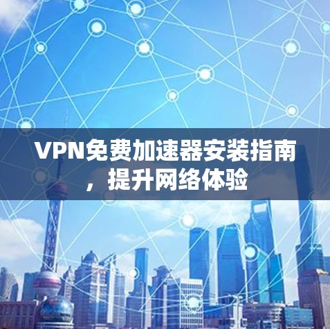 VPN免费加速器安装指南，提升网络体验
