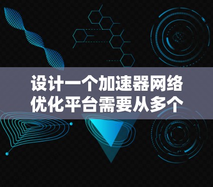 设计一个加速器网络优化平台需要从多个方面进行规划和实现,以确保其功能强大、易用且高效。以下是一个结构化的解决方案 设计一个加速器网络优化平台需要从多个方面进行规划和实现,以确保其功能强大、易用且高效。以下是一个结构化的解决方案