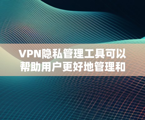 VPN隐私管理工具可以帮助用户更好地管理和优化VPN设置，提升隐私保护能力。以下是对这些工具的详细分析和总结