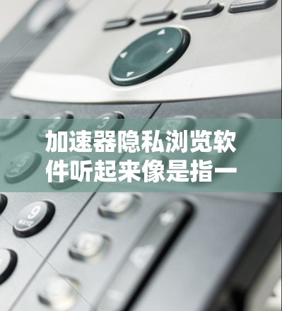 加速器隐私浏览软件听起来像是指一种能够加速网络连接速度的同时,具备隐私保护功能的软件。以下是一些常见的加速器软件,并简要介绍它们的隐私保护功能 加速器隐私浏览软件听起来像是指一种能够加速网络连接速度的同时,具备隐私保护功能的软件。以下是一些常见的加速器软件,并简要介绍它们的隐私保护功能