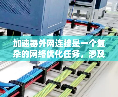 加速器外网连接是一个复杂的网络优化任务，涉及多方面的考量。以下是对各种方法的总结和建议