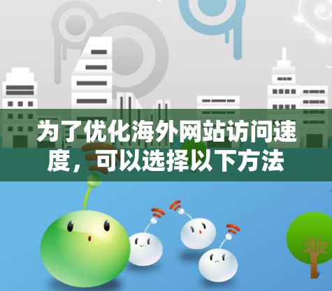 为了优化海外网站访问速度，可以选择以下方法
